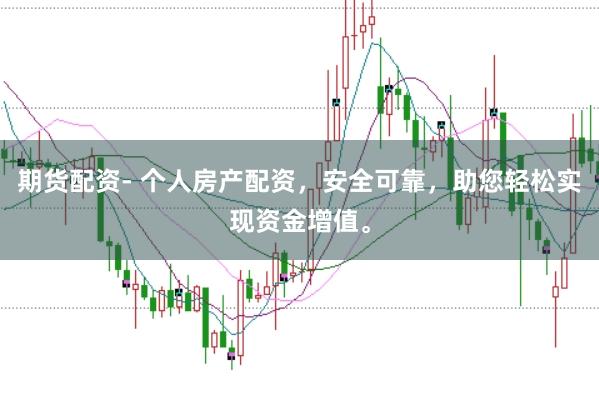 期货配资- 个人房产配资，安全可靠，助您轻松实现资金增值。