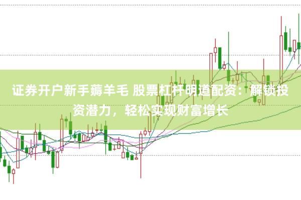 证券开户新手薅羊毛 股票杠杆明道配资:解锁投资潜力,轻松实现财富增长