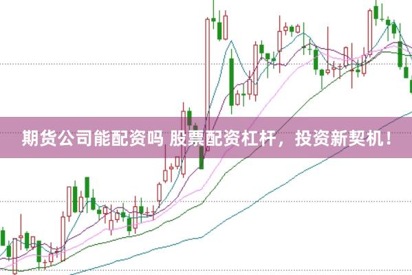 期货公司能配资吗 股票配资杠杆，投资新契机！