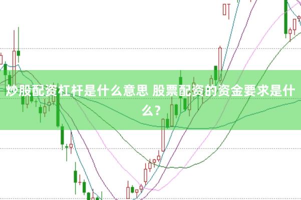 炒股配资杠杆是什么意思 股票配资的资金要求是什么？