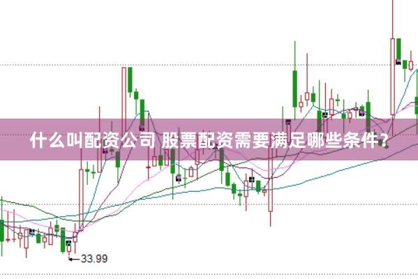 什么叫配资公司 股票配资需要满足哪些条件？