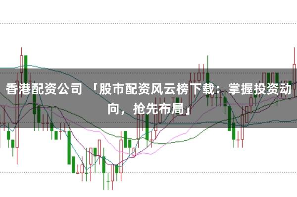 香港配资公司 「股市配资风云榜下载：掌握投资动向，抢先布局」
