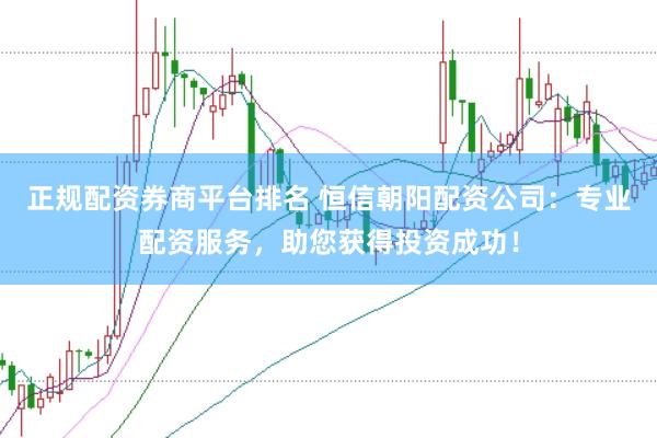 正规配资券商平台排名 恒信朝阳配资公司：专业配资服务，助您获得投资成功！