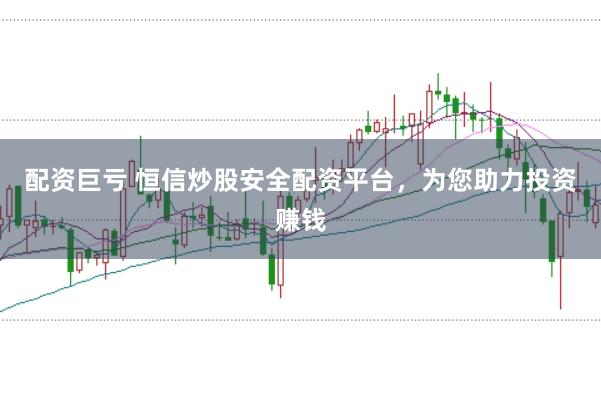 配资巨亏 恒信炒股安全配资平台，为您助力投资赚钱