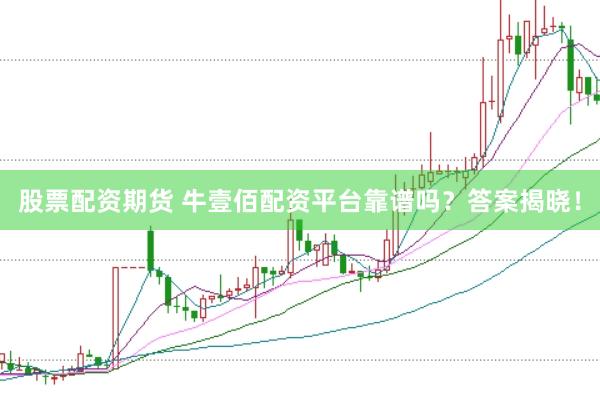 股票配资期货 牛壹佰配资平台靠谱吗？答案揭晓！