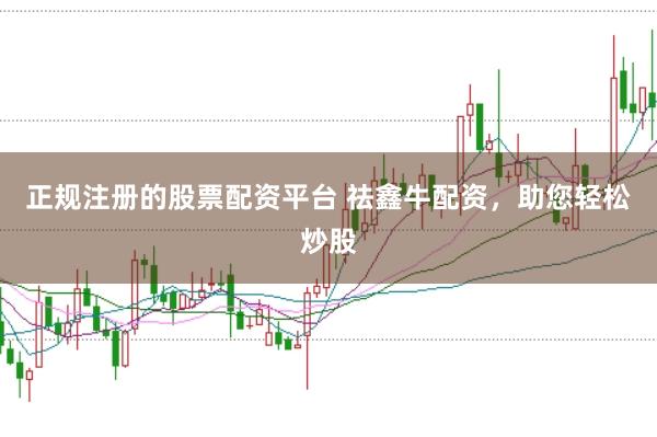 正规注册的股票配资平台 祛鑫牛配资，助您轻松炒股