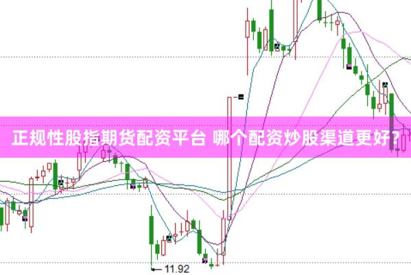 正规性股指期货配资平台 哪个配资炒股渠道更好？