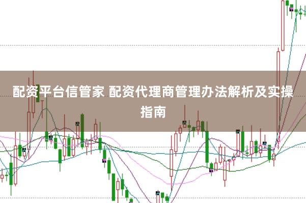 配资平台信管家 配资代理商管理办法解析及实操指南