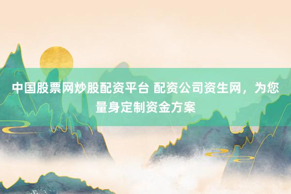 中国股票网炒股配资平台 配资公司资生网，为您量身定制资金方案