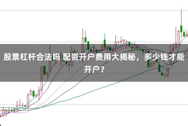 股票杠杆合法吗 配资开户费用大揭秘，多少钱才能开户？