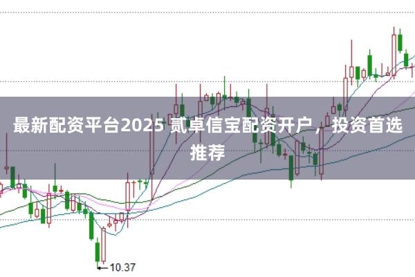 最新配资平台2025 贰卓信宝配资开户，投资首选推荐