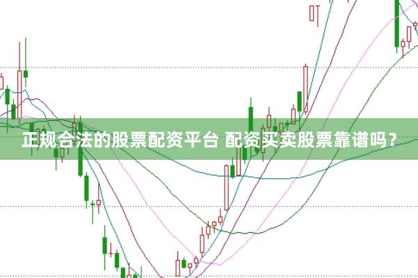 正规合法的股票配资平台 配资买卖股票靠谱吗？
