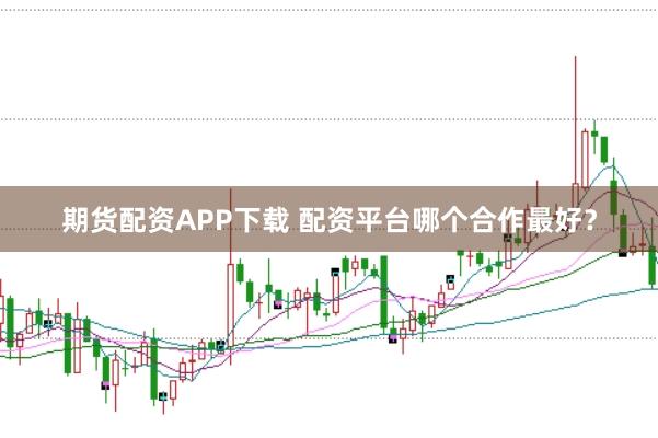 期货配资APP下载 配资平台哪个合作最好？