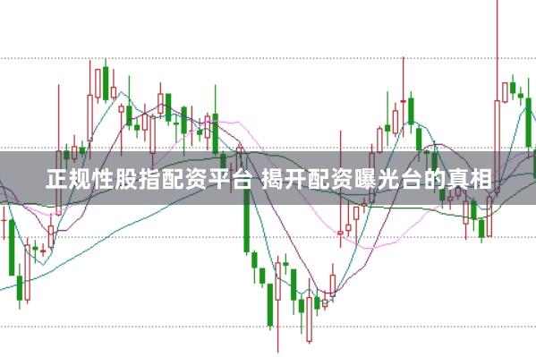 正规性股指配资平台 揭开配资曝光台的真相