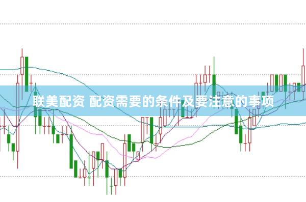 联美配资 配资需要的条件及要注意的事项