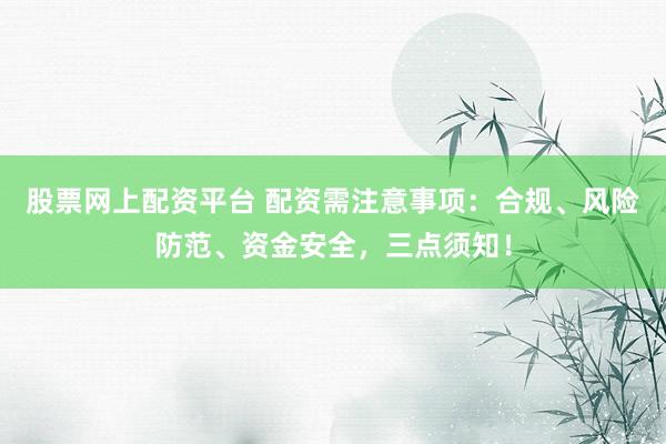 股票网上配资平台 配资需注意事项：合规、风险防范、资金安全，三点须知！