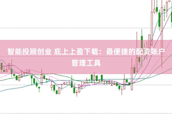 智能投顾创业 庇上上盈下载：最便捷的配资账户管理工具