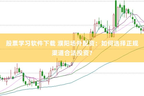 股票学习软件下载 濮阳场外配资：如何选择正规渠道合法投资？