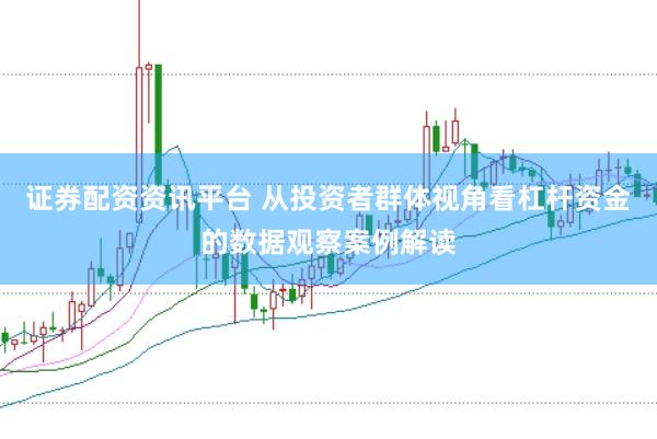 证券配资资讯平台 从投资者群体视角看杠杆资金的数据观察案例解读