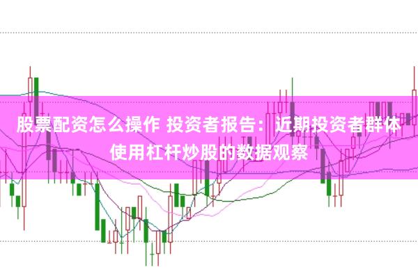 股票配资怎么操作 投资者报告：近期投资者群体使用杠杆炒股的数据观察