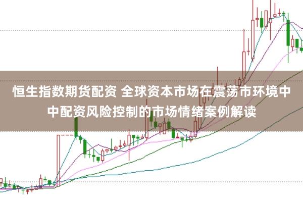 恒生指数期货配资 全球资本市场在震荡市环境中中配资风险控制的市场情绪案例解读