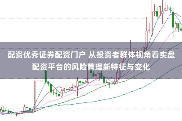 配资优秀证券配资门户 从投资者群体视角看实盘配资平台的风险管理新特征与变化