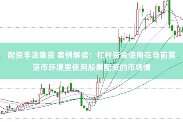 配资非法集资 案例解读：杠杆资金使用在当前震荡市环境里使用股票配资的市场情