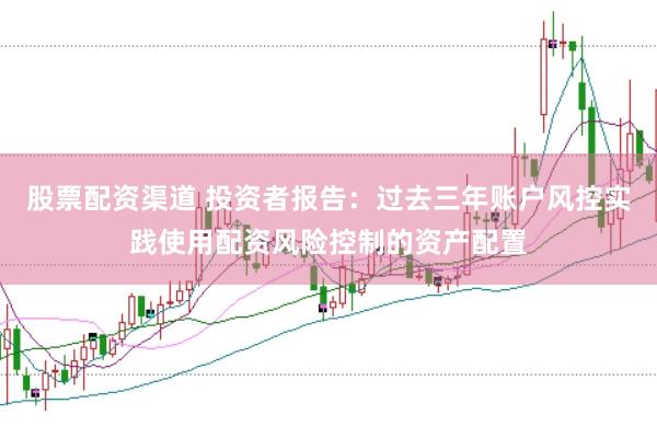 股票配资渠道 投资者报告：过去三年账户风控实践使用配资风险控制的资产配置