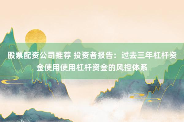 股票配资公司推荐 投资者报告：过去三年杠杆资金使用使用杠杆资金的风控体系
