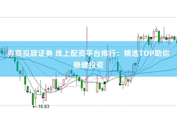 券商投顾证券 线上配资平台排行：精选TOP助你稳健投资