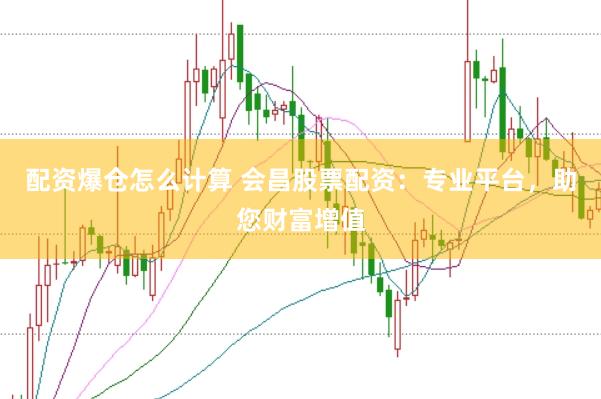 配资爆仓怎么计算 会昌股票配资：专业平台，助您财富增值