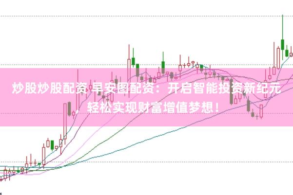 炒股炒股配资 早安图配资：开启智能投资新纪元，轻松实现财富增值梦想！