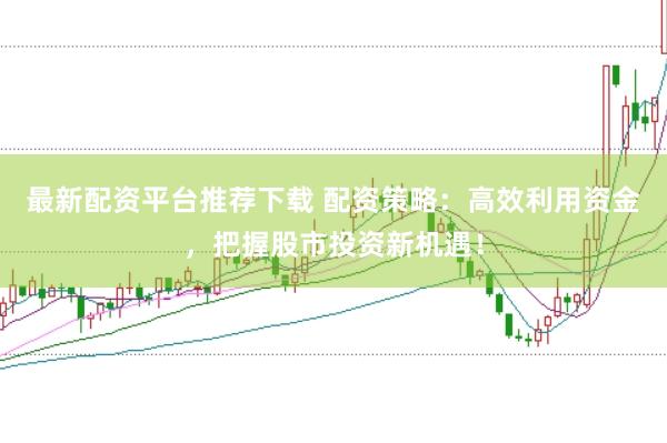 最新配资平台推荐下载 配资策略：高效利用资金，把握股市投资新机遇！