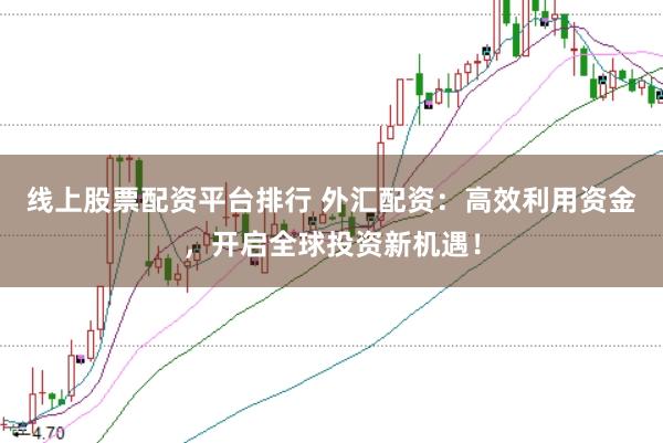 线上股票配资平台排行 外汇配资：高效利用资金，开启全球投资新机遇！