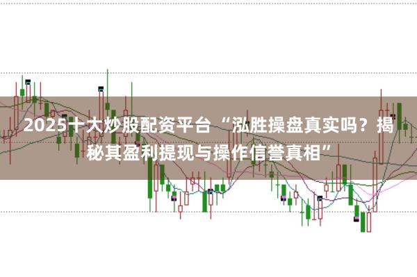 2025十大炒股配资平台 “泓胜操盘真实吗？揭秘其盈利提现与操作信誉真相”