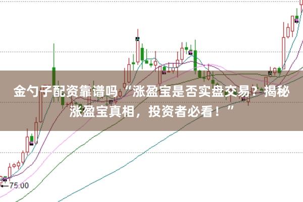 金勺子配资靠谱吗 “涨盈宝是否实盘交易？揭秘涨盈宝真相，投资者必看！”