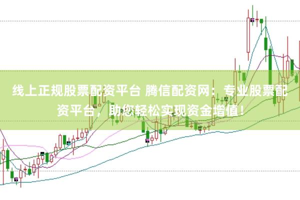 线上正规股票配资平台 腾信配资网：专业股票配资平台，助您轻松实现资金增值！