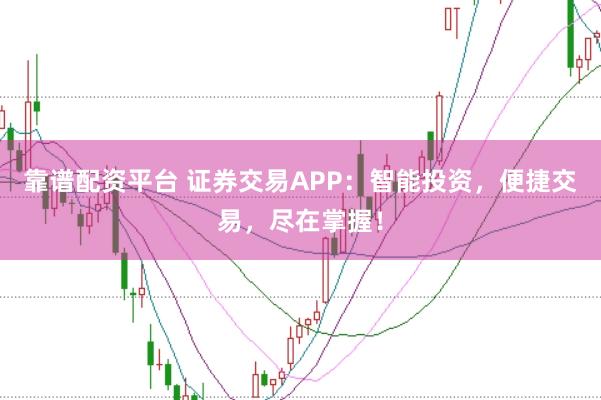 靠谱配资平台 证券交易APP：智能投资，便捷交易，尽在掌握！