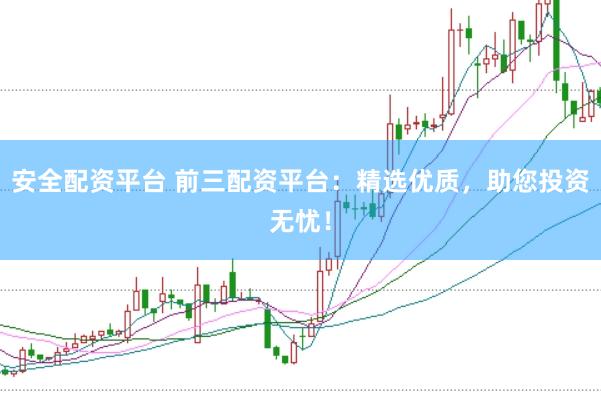 安全配资平台 前三配资平台：精选优质，助您投资无忧！