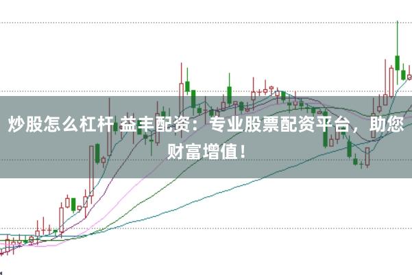 炒股怎么杠杆 益丰配资：专业股票配资平台，助您财富增值！