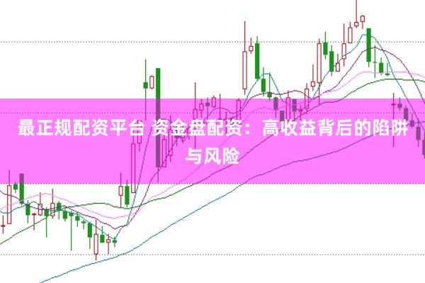 最正规配资平台 资金盘配资：高收益背后的陷阱与风险