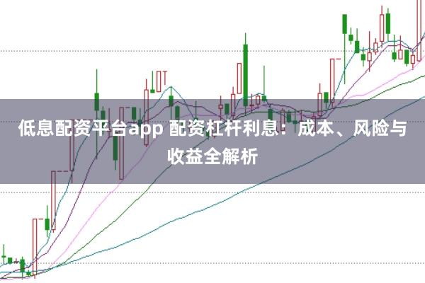 低息配资平台app 配资杠杆利息：成本、风险与收益全解析